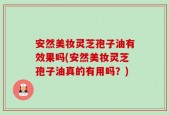 安然美妆灵芝孢子油有效果吗(安然美妆灵芝孢子油真的有用吗？)