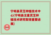 宁明县灵芝种植技术中心(宁明县注重灵芝种植技术研究取得重要进展)