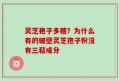 灵芝袍子多糖？为什么有的破壁灵芝孢子粉没有三萜成分