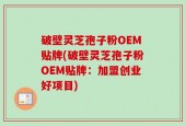 破壁灵芝孢子粉OEM贴牌(破壁灵芝孢子粉OEM贴牌：加盟创业好项目)