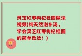 灵芝红枣枸杞桂圆做法视频(纯天然滋补汤，学会灵芝红枣枸杞桂圆的简单做法！)