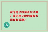 灵芝孢子粉是否会过期？灵芝孢子粉的保存方法和有效期？