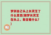 梦到自己头上长灵芝了什么意思(做梦长灵芝在头上，象征着什么？)