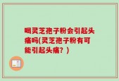 喝灵芝孢子粉会引起头痛吗(灵芝孢子粉有可能引起头痛？)