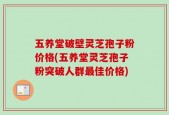 五养堂破壁灵芝孢子粉价格(五养堂灵芝孢子粉突破人群最佳价格)
