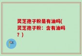 灵芝孢子粉是有油吗(灵芝孢子粉：含有油吗？)
