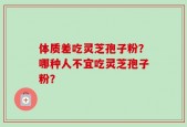 体质差吃灵芝孢子粉？哪种人不宜吃灵芝孢子粉？