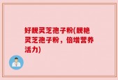 好靓灵芝孢子粉(靓艳灵芝孢子粉，倍增营养活力)