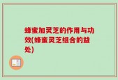 蜂蜜加灵芝的作用与功效(蜂蜜灵芝组合的益处)