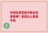 为何吃灵芝孢子粉会引发胃疼？竟然让人意想不到