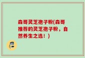 森哥灵芝孢子粉(森哥推荐的灵芝孢子粉，自然养生之选！)