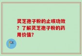 灵芝孢子粉的止咳功效？了解灵芝孢子粉的药用价值？