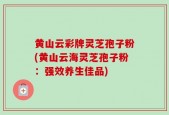 黄山云彩牌灵芝孢子粉(黄山云海灵芝孢子粉：强效养生佳品)