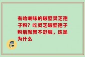 有哈喇味的破壁灵芝孢子粉？吃灵芝破壁孢子粉后就胃不舒服，这是为什么