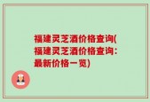 福建灵芝酒价格查询(福建灵芝酒价格查询：最新价格一览)