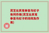 灵芝北芪党参首乌杞子有何作用(灵芝北芪党参首乌杞子的功效及作用)