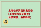 上海松杉灵芝批发价格(上海松杉灵芝批发：价格实惠，品质稳定)