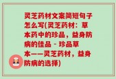 灵芝药材文案简短句子怎么写(灵芝药材：草本药中的珍品，益身防病的佳品 - 珍品草本——灵芝药材，益身防病的选择)