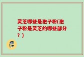 灵芝哪些是孢子粉(孢子粉是灵芝的哪些部分？)