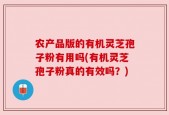 农产品版的有机灵芝孢子粉有用吗(有机灵芝孢子粉真的有效吗？)