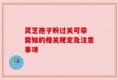 灵芝孢子粉过关可带 需知的相关规定及注意事项