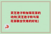 灵芝孢子粉加菊花茶的功效(灵芝孢子粉与菊花茶联合饮用的好处)