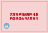 灵芝孢子粉煎服与冲服的健康益处与食用指南