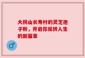 大拐山长寿村的灵芝孢子粉，开启你反转人生的新篇章