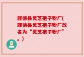 旌德县灵芝孢子粉厂(旌德县灵芝孢子粉厂改名为“灵芝孢子粉厂”。)