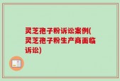 灵芝孢子粉诉讼案例(灵芝孢子粉生产商面临诉讼)