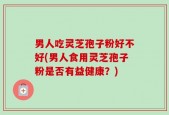 男人吃灵芝孢子粉好不好(男人食用灵芝孢子粉是否有益健康？)