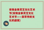 安微金寨灵芝文化艺术节(安微金寨灵芝文化艺术节——荟萃传统文化的盛宴)