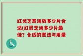 红灵芝煮汤放多少片合适(红灵芝汤多少片最佳？合适的煮法与用量