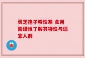 灵芝孢子粉性寒 食用需谨慎了解其特性与适宜人群