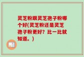 灵芝粉跟灵芝孢子粉哪个好(灵芝粉还是灵芝孢子粉更好？比一比就知道。)