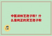 中医讲林芝孢子粉？什么是纯正的灵芝孢子粉