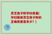 灵芝孢子粉孕妇用量(孕妇服用灵芝孢子粉的正确用量是多少？)