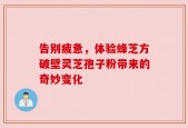 告别疲惫，体验蜂芝方破壁灵芝孢子粉带来的奇妙变化