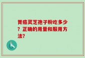 胃癌灵芝孢子粉吃多少？正确的用量和服用方法？