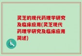 灵芝的现代药理学研究及临床应用(灵芝现代药理学研究及临床应用简述)