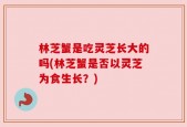 林芝蟹是吃灵芝长大的吗(林芝蟹是否以灵芝为食生长？)