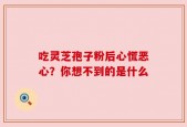 吃灵芝孢子粉后心慌恶心？你想不到的是什么
