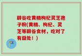辟谷吃黄精枸杞灵芝孢子粉(黄精、枸杞、灵芝等辟谷食材，吃对了有益处！)