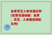 虫草灵芝人参泡酒比例(优质泡酒秘籍：虫草、灵芝、人参最佳搭配比例)