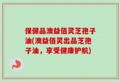 保健品澳益佰灵芝孢子油(澳益佰灵出品芝孢子油，享受健康护航)