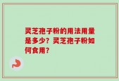 灵芝孢子粉的用法用量是多少？灵芝孢子粉如何食用？
