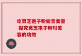 吃灵芝孢子粉能否美容 探究灵芝孢子粉对美容的功效