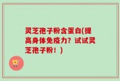 灵芝孢子粉含蛋白(提高身体免疫力？试试灵芝孢子粉！)