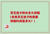 灵芝孢子粉吃多久停服(食用灵芝孢子粉需要停服时间是多久？)
