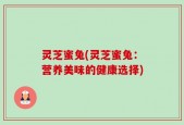 灵芝蜜兔(灵芝蜜兔：营养美味的健康选择)